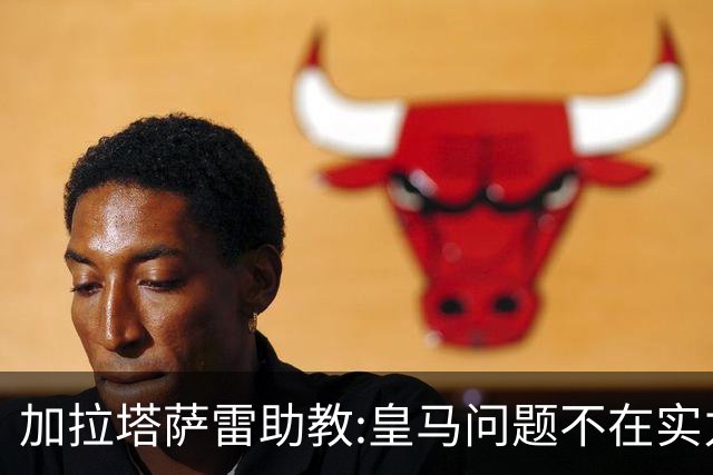 加拉塔萨雷助教:皇马问题不在实力和战术而在管理 穆帅最擅长管理